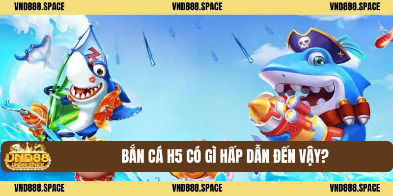 Bắn cá H5 có gì hấp dẫn đến vậy?