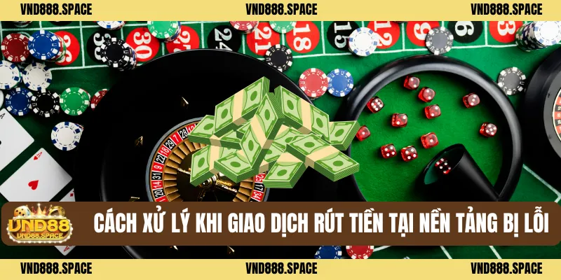 Cách xử lý khi giao dịch rút tiền tại nền tảng bị lỗi