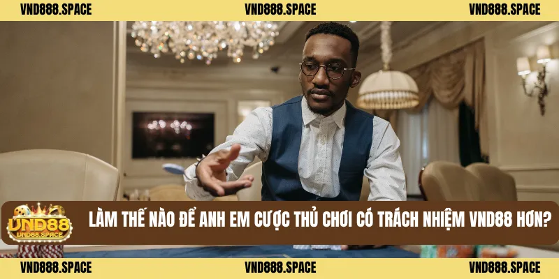 Làm thế nào để anh em cược thủ chơi có trách nhiệm VND88 hơn?