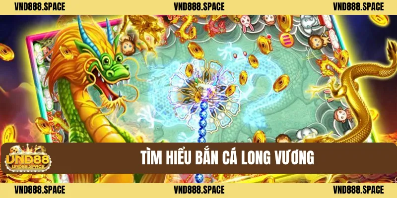 Bắn Cá Long Vương - Siêu Phẩm Đổi Thưởng Đáng Thử Nhất 2025 1 Tìm hiểu Bắn cá long vương