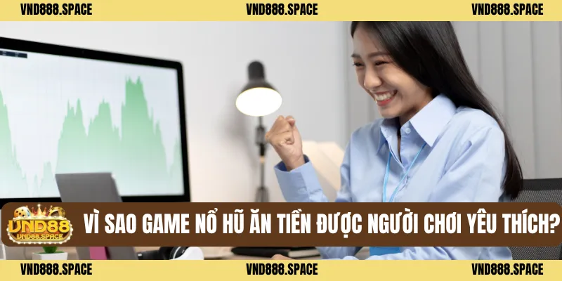 Vì sao game nổ hũ ăn tiền được người chơi yêu thích?